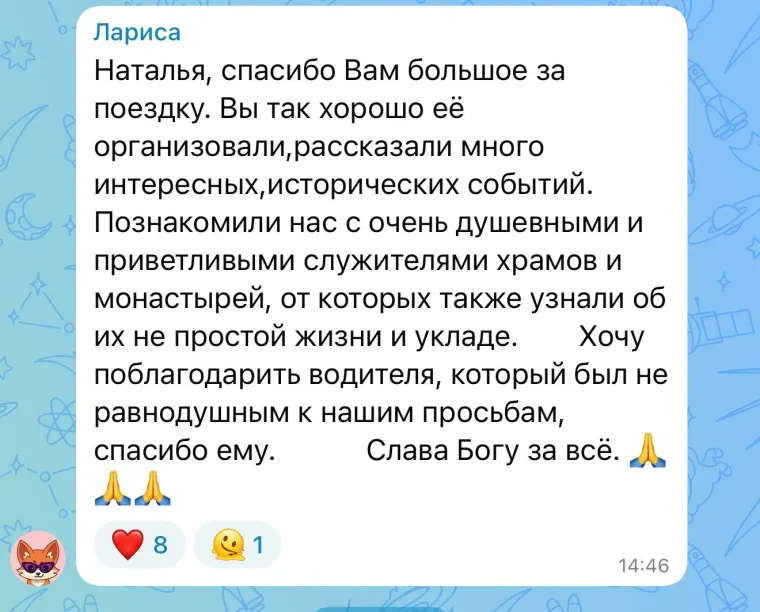 Отзыв: Лариса. Наталья, спасибо Вам большое за поездку. Вы так хорошо её организовали, рассказали много интересных исторических событий. Познакомили нас с очень душевными и приветливыми служителями храмов и монастырей. Хочу поблагодарить водителя, который был неравнодушным к нашим просьбам, спасибо ему. Слава Богу за всё.